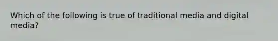 Which of the following is true of traditional media and digital media?