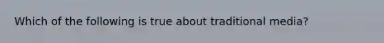 Which of the following is true about traditional media?