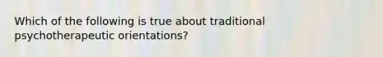 Which of the following is true about traditional psychotherapeutic orientations?