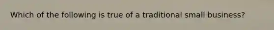 Which of the following is true of a traditional small business?