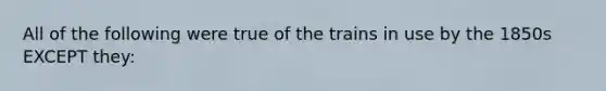 All of the following were true of the trains in use by the 1850s EXCEPT they: