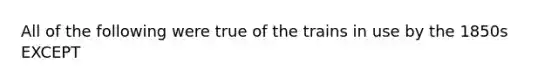 All of the following were true of the trains in use by the 1850s EXCEPT