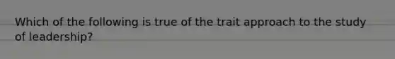 Which of the following is true of the trait approach to the study of leadership?