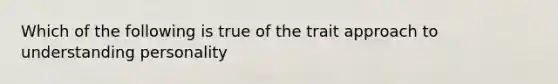 Which of the following is true of the trait approach to understanding personality