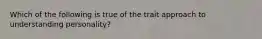 Which of the following is true of the trait approach to understanding personality?