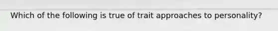 Which of the following is true of trait approaches to personality?