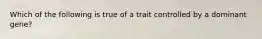 Which of the following is true of a trait controlled by a dominant gene?