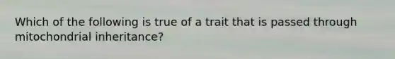 Which of the following is true of a trait that is passed through mitochondrial inheritance?