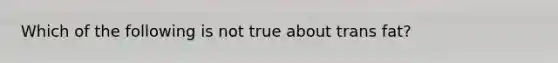Which of the following is not true about trans fat?