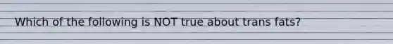 Which of the following is NOT true about trans fats?