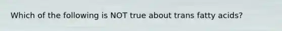 Which of the following is NOT true about trans fatty acids?