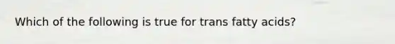 Which of the following is true for trans fatty acids?