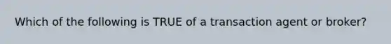 Which of the following is TRUE of a transaction agent or broker?