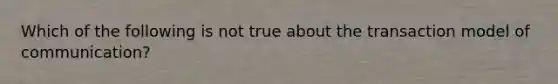 Which of the following is not true about the transaction model of communication?