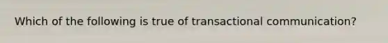 Which of the following is true of transactional communication?