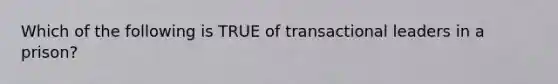 Which of the following is TRUE of transactional leaders in a prison?