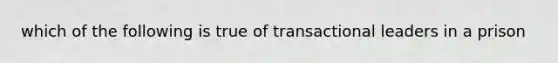 which of the following is true of transactional leaders in a prison