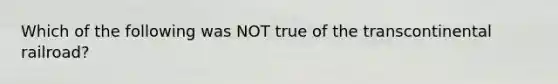 Which of the following was NOT true of the transcontinental railroad?