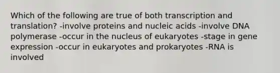 Which of the following are true of both <a href='https://www.questionai.com/knowledge/kWsjwWywkN-transcription-and-translation' class='anchor-knowledge'>transcription and translation</a>? -involve proteins and nucleic acids -involve DNA polymerase -occur in the nucleus of eukaryotes -stage in <a href='https://www.questionai.com/knowledge/kFtiqWOIJT-gene-expression' class='anchor-knowledge'>gene expression</a> -occur in eukaryotes and prokaryotes -RNA is involved