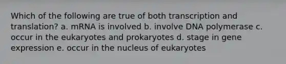 Which of the following are true of both transcription and translation? a. mRNA is involved b. involve DNA polymerase c. occur in the eukaryotes and prokaryotes d. stage in gene expression e. occur in the nucleus of eukaryotes