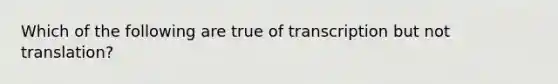 Which of the following are true of transcription but not translation?