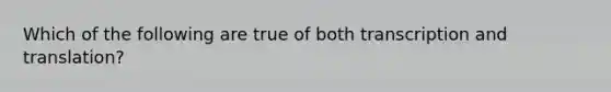 Which of the following are true of both <a href='https://www.questionai.com/knowledge/kWsjwWywkN-transcription-and-translation' class='anchor-knowledge'>transcription and translation</a>?