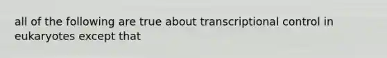 all of the following are true about transcriptional control in eukaryotes except that