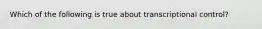 Which of the following is true about transcriptional control?