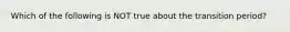 Which of the following is NOT true about the transition period?