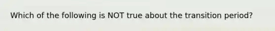 Which of the following is NOT true about the transition period?