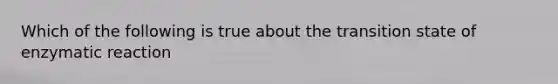 Which of the following is true about the transition state of enzymatic reaction