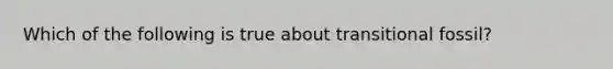 Which of the following is true about transitional fossil?