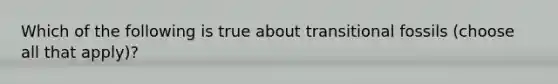 Which of the following is true about transitional fossils (choose all that apply)?