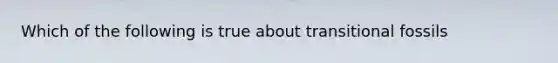 Which of the following is true about transitional fossils