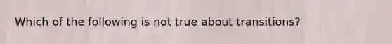 Which of the following is not true about transitions?