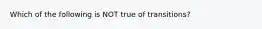 Which of the following is NOT true of transitions?