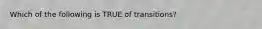 Which of the following is TRUE of transitions?