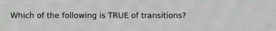 Which of the following is TRUE of transitions?