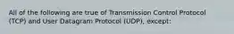 All of the following are true of Transmission Control Protocol (TCP) and User Datagram Protocol (UDP), except: