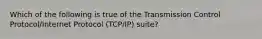 Which of the following is true of the Transmission Control Protocol/Internet Protocol (TCP/IP) suite?