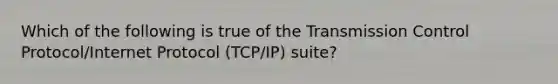 Which of the following is true of the Transmission Control Protocol/Internet Protocol (TCP/IP) suite?