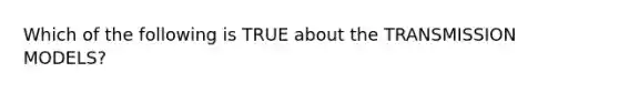 Which of the following is TRUE about the TRANSMISSION MODELS?