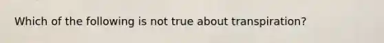 Which of the following is not true about transpiration?