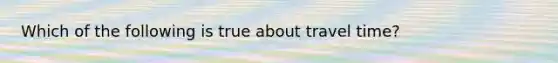 Which of the following is true about travel time?