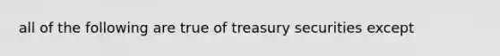 all of the following are true of treasury securities except