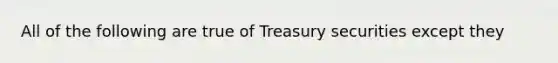 All of the following are true of Treasury securities except they