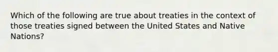 Which of the following are true about treaties in the context of those treaties signed between the United States and Native Nations?