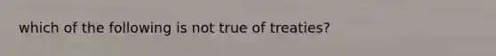 which of the following is not true of treaties?