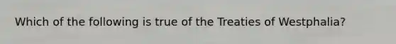 Which of the following is true of the Treaties of Westphalia?