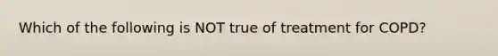 Which of the following is NOT true of treatment for COPD?